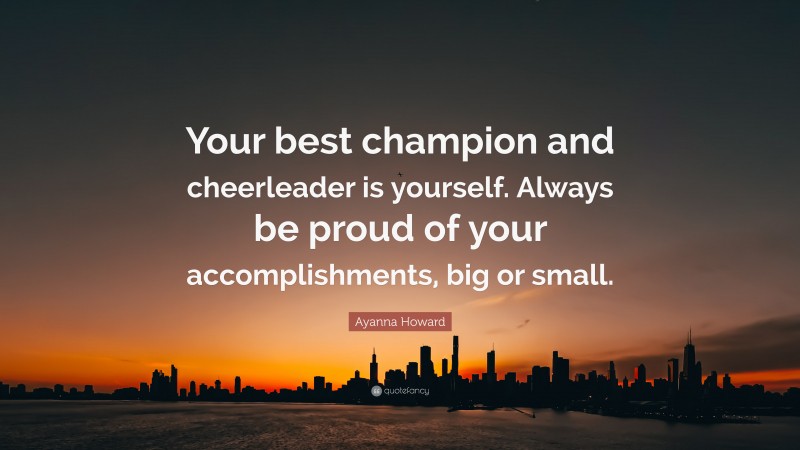 Ayanna Howard Quote: “Your best champion and cheerleader is yourself. Always be proud of your accomplishments, big or small.”