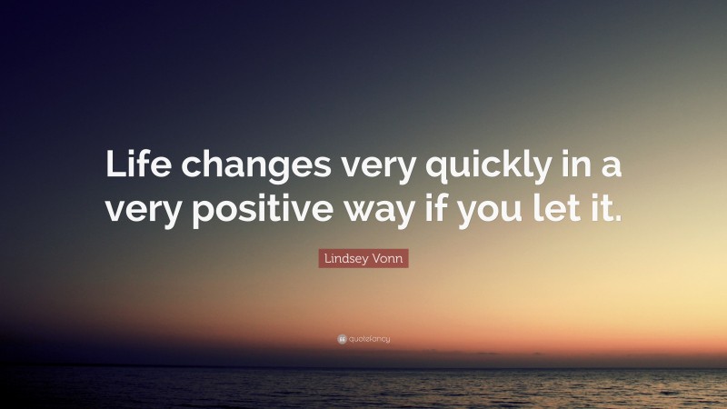Lindsey Vonn Quote: “Life changes very quickly in a very positive way if you let it.”