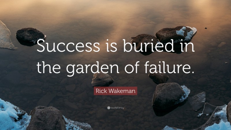 Rick Wakeman Quote: “Success is buried in the garden of failure.”