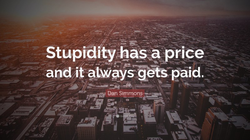Dan Simmons Quote: “Stupidity has a price and it always gets paid.”