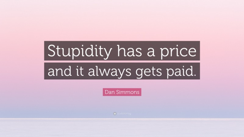 Dan Simmons Quote: “Stupidity has a price and it always gets paid.”