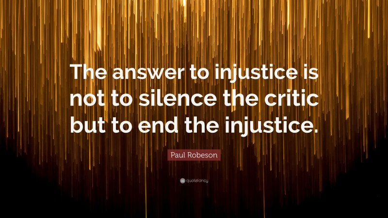 Paul Robeson Quote: “The answer to injustice is not to silence the critic but to end the injustice.”
