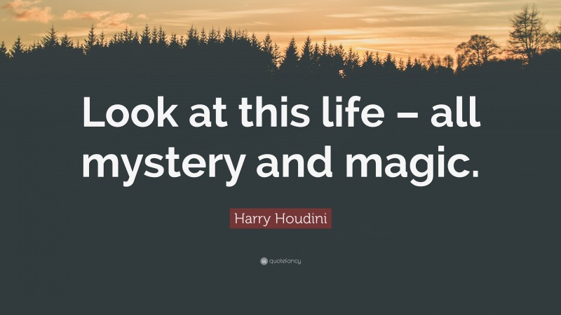 Harry Houdini Quote: “Look at this life – all mystery and magic.”