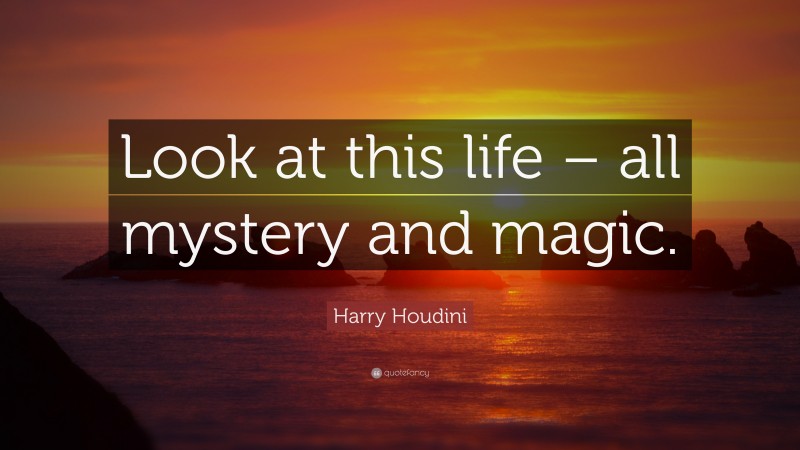 Harry Houdini Quote: “Look at this life – all mystery and magic.”