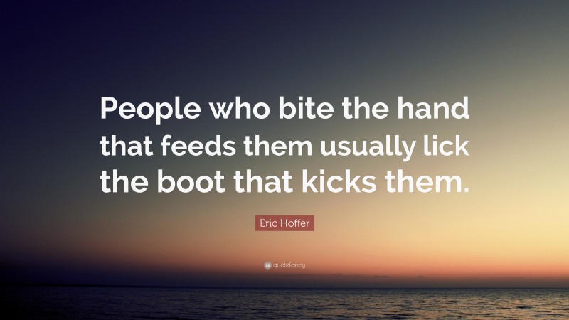 Eric Hoffer Quote: “People who bite the hand that feeds them usually lick the boot that kicks them.”