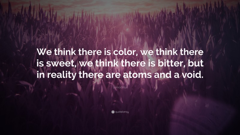 Democritus Quote: “We think there is color, we think there is sweet, we think there is bitter, but in reality there are atoms and a void.”
