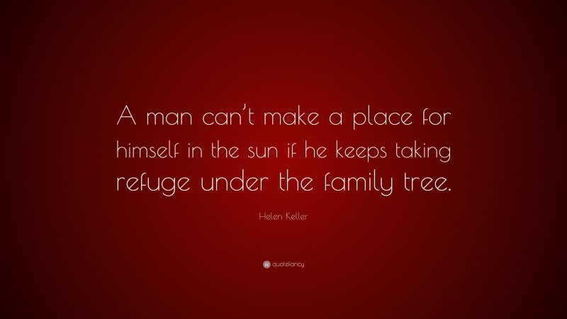 Helen Keller Quote: “A man can’t make a place for himself in the sun if he keeps taking refuge under the family tree.”