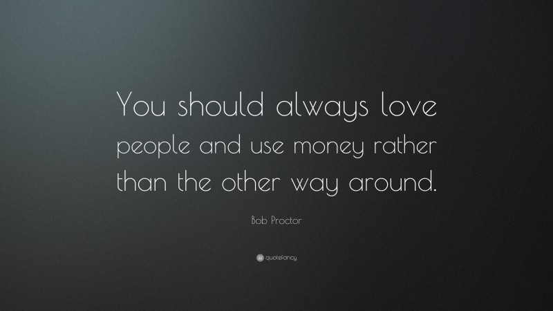 Bob Proctor Quote: “You should always love people and use money rather than the other way around.”