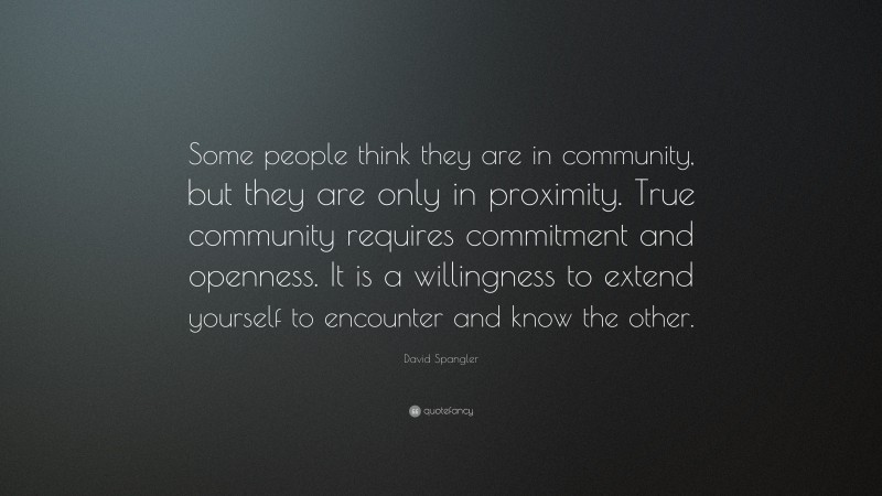 David Spangler Quote: “Some people think they are in community, but they are only in proximity. True community requires commitment and openness. It is a willingness to extend yourself to encounter and know the other.”