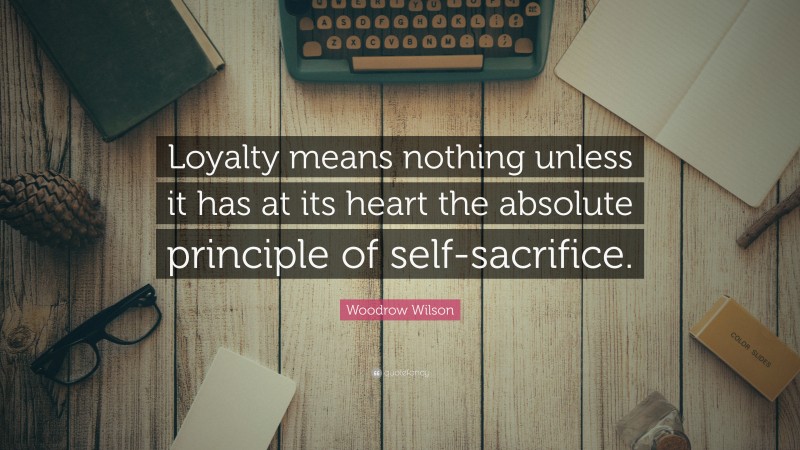 Woodrow Wilson Quote: “Loyalty means nothing unless it has at its heart the absolute principle of self-sacrifice.”