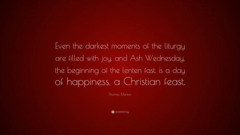 Thomas Merton Quote: “Even the darkest moments of the liturgy are filled with joy, and Ash Wednesday, the beginning of the lenten fast, is a day of happiness, a Christian feast.”