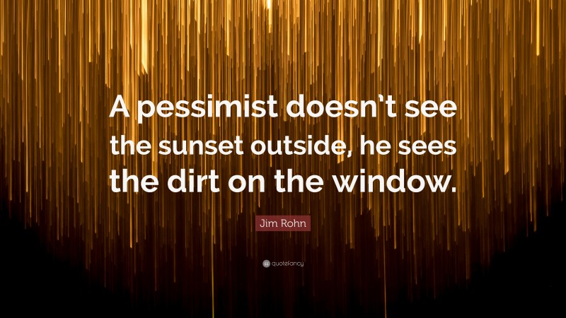 Jim Rohn Quote: “A pessimist doesn’t see the sunset outside, he sees the dirt on the window.”
