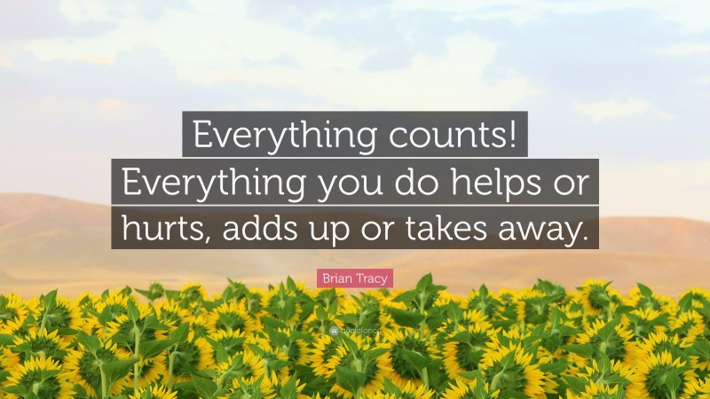 Brian Tracy Quote: “Everything counts! Everything you do helps or hurts, adds up or takes away.”