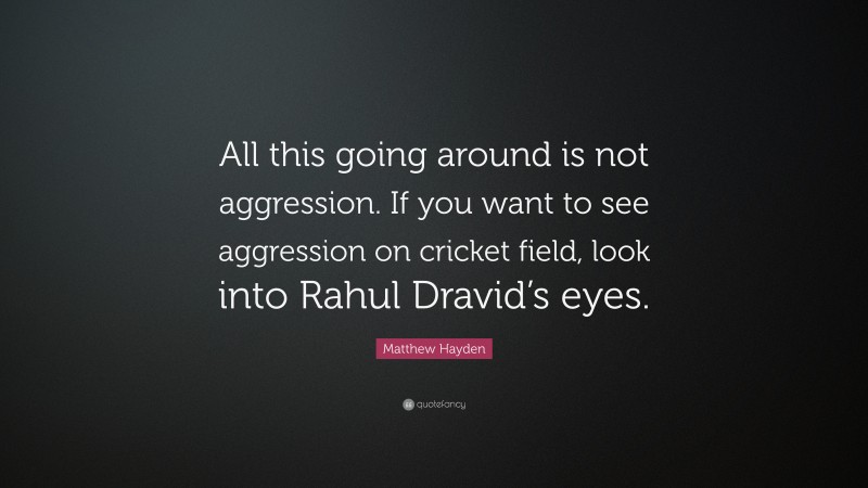 Matthew Hayden Quote: “All this going around is not aggression. If you want to see aggression on cricket field, look into Rahul Dravid’s eyes.”