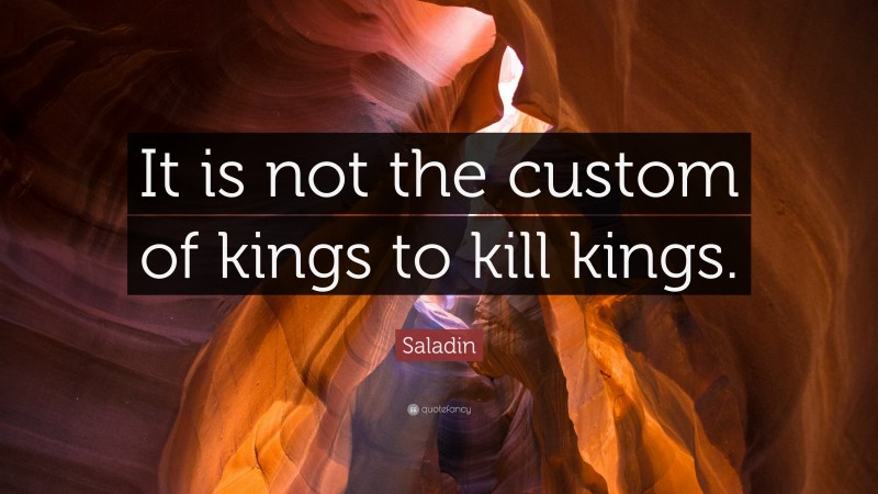 Saladin Quote: “It is not the custom of kings to kill kings.”