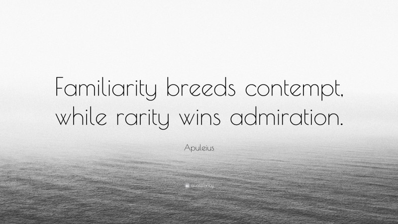Apuleius Quote: “Familiarity breeds contempt, while rarity wins admiration.”
