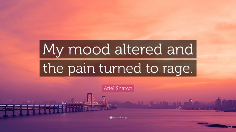 Ariel Sharon Quote: “My mood altered and the pain turned to rage.”