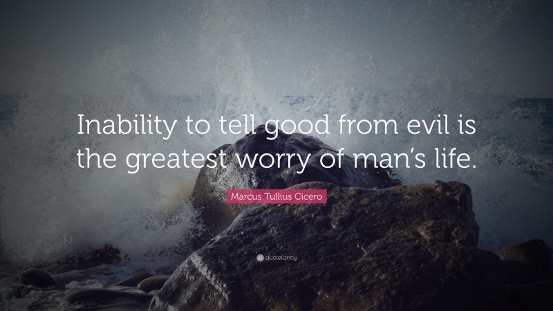 Marcus Tullius Cicero Quote: “Inability to tell good from evil is the greatest worry of man’s life.”
