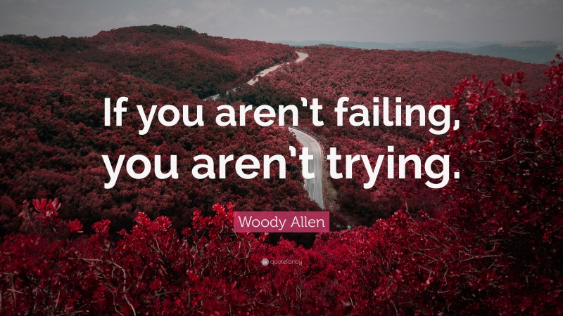 Woody Allen Quote: “If you aren’t failing, you aren’t trying.”