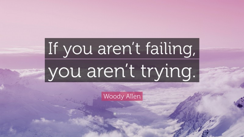 Woody Allen Quote: “If you aren’t failing, you aren’t trying.”