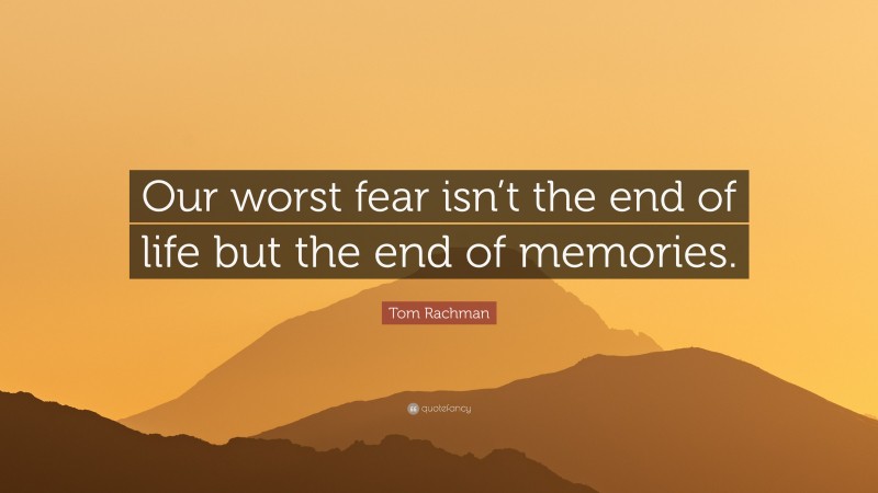 Tom Rachman Quote: “Our worst fear isn’t the end of life but the end of memories.”