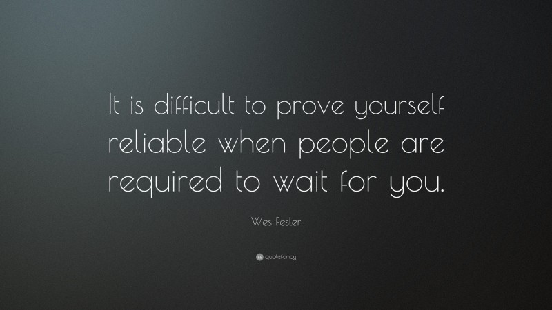 Wes Fesler Quote: “It is difficult to prove yourself reliable when people are required to wait for you.”