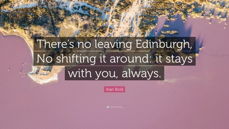 Alan Bold Quote: “There’s no leaving Edinburgh, No shifting it around: it stays with you, always.”