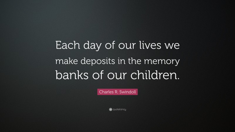 Charles R. Swindoll Quote: “Each day of our lives we make deposits in the memory banks of our children.”