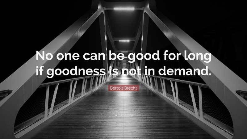 Bertolt Brecht Quote: “No one can be good for long if goodness is not in demand.”
