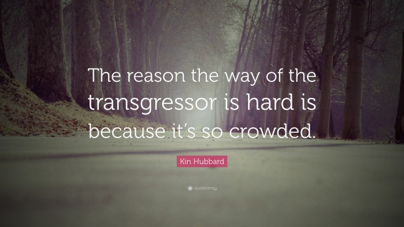 Kin Hubbard Quote: “The reason the way of the transgressor is hard is because it’s so crowded.”