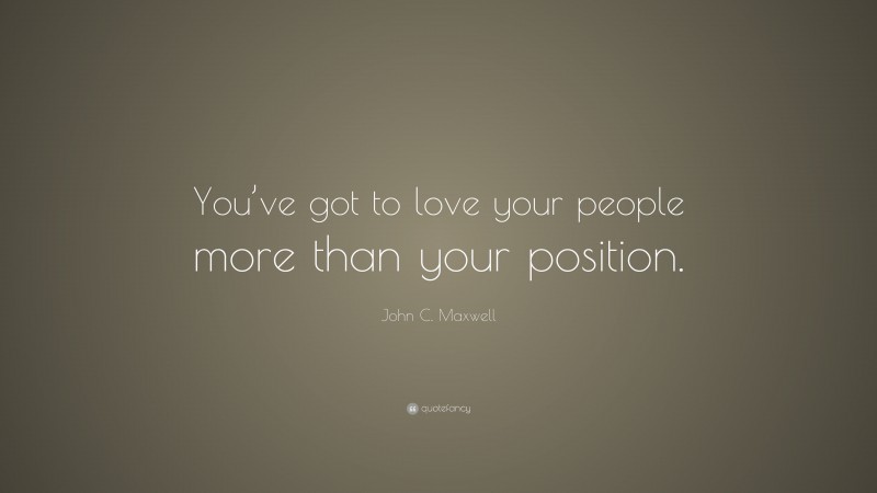 John C. Maxwell Quote: “You’ve got to love your people more than your position.”