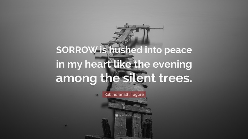 Rabindranath Tagore Quote: “SORROW is hushed into peace in my heart like the evening among the silent trees.”