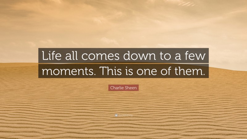 Charlie Sheen Quote: “Life all comes down to a few moments. This is one of them.”