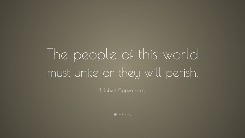 J. Robert Oppenheimer Quote: “The people of this world must unite or they will perish.”