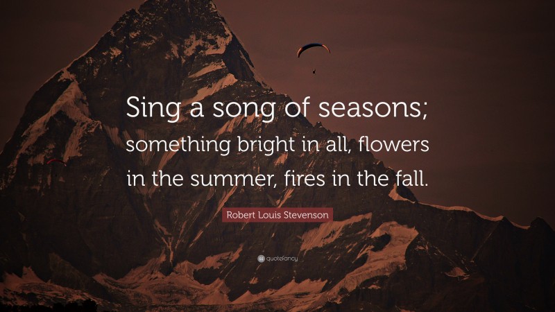 Robert Louis Stevenson Quote: “Sing a song of seasons; something bright in all, flowers in the summer, fires in the fall.”