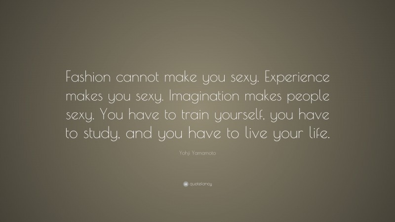 Yohji Yamamoto Quote: “Fashion cannot make you sexy. Experience makes you sexy. Imagination makes people sexy. You have to train yourself, you have to study, and you have to live your life.”