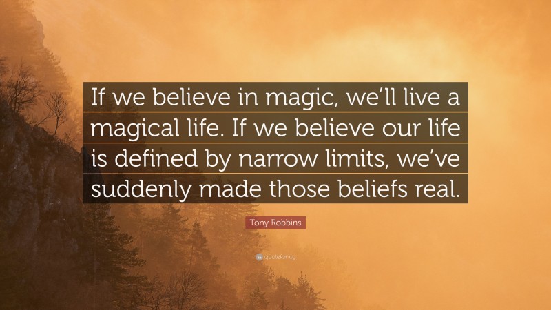 Tony Robbins Quote: “If we believe in magic, we’ll live a magical life. If we believe our life is defined by narrow limits, we’ve suddenly made those beliefs real.”