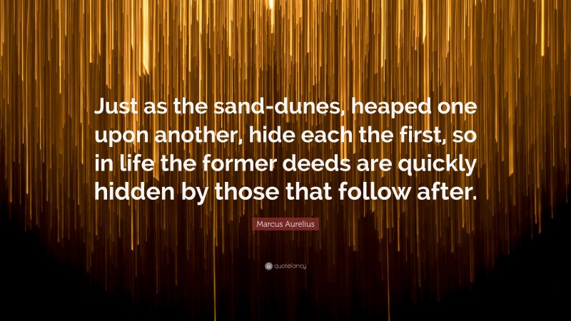 Marcus Aurelius Quote: “Just as the sand-dunes, heaped one upon another, hide each the first, so in life the former deeds are quickly hidden by those that follow after.”
