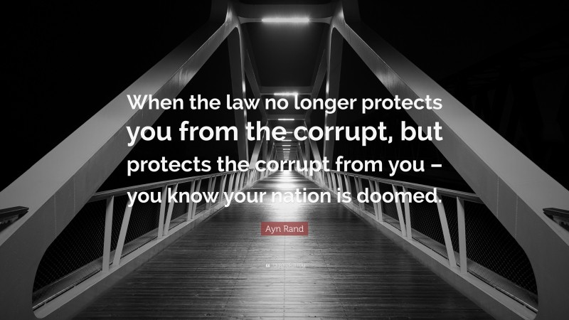 Ayn Rand Quote: “When the law no longer protects you from the corrupt, but protects the corrupt from you – you know your nation is doomed.”