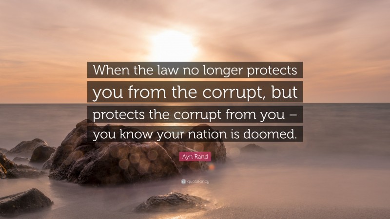 Ayn Rand Quote: “When the law no longer protects you from the corrupt, but protects the corrupt from you – you know your nation is doomed.”