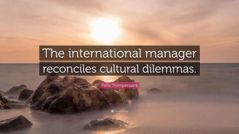 Fons Trompenaars Quote: “The international manager reconciles cultural dilemmas.”