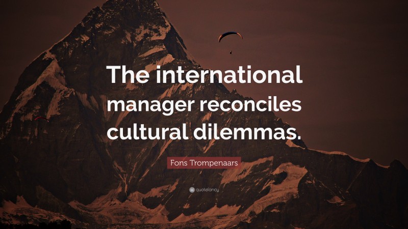 Fons Trompenaars Quote: “The international manager reconciles cultural dilemmas.”