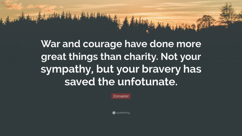 Zoroaster Quote: “War and courage have done more great things than charity. Not your sympathy, but your bravery has saved the unfotunate.”