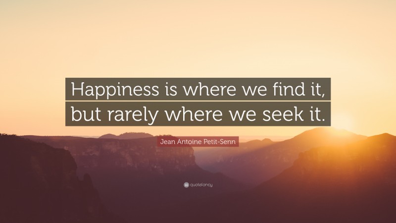 Jean Antoine Petit-Senn Quote: “Happiness is where we find it, but rarely where we seek it.”