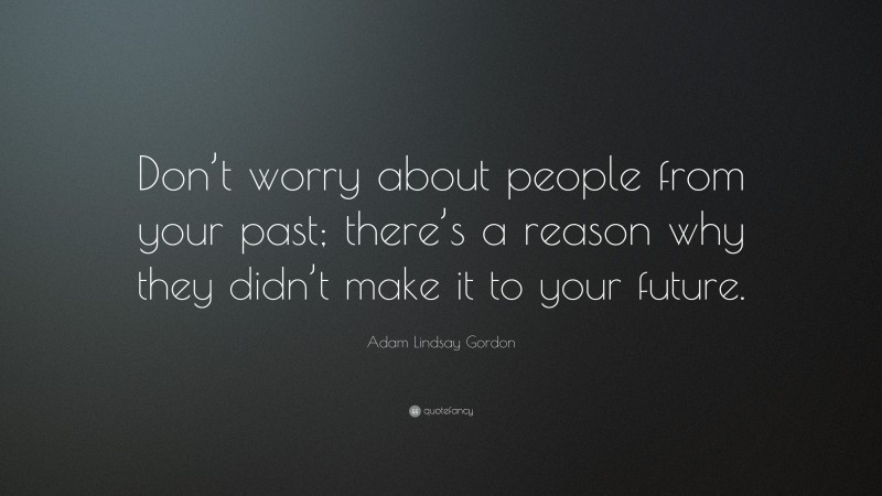 Adam Lindsay Gordon Quote: “Don’t worry about people from your past; there’s a reason why they didn’t make it to your future.”