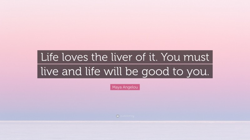 Maya Angelou Quote: “Life loves the liver of it. You must live and life will be good to you.”