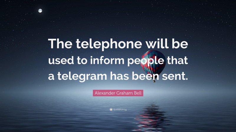 Alexander Graham Bell Quote: “The telephone will be used to inform people that a telegram has been sent.”