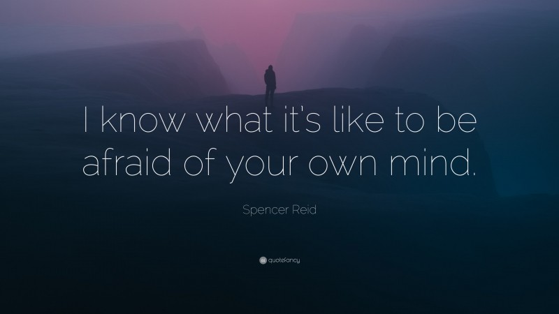 Spencer Reid Quote: “I know what it’s like to be afraid of your own mind.”