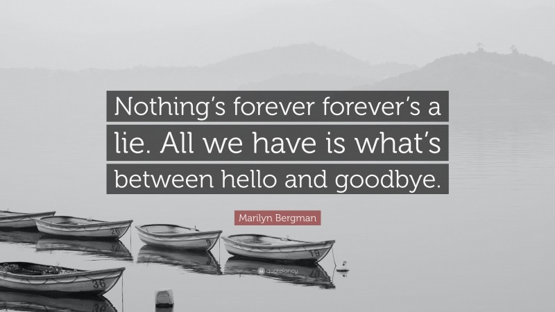 Marilyn Bergman Quote: “Nothing’s forever forever’s a lie. All we have is what’s between hello and goodbye.”
