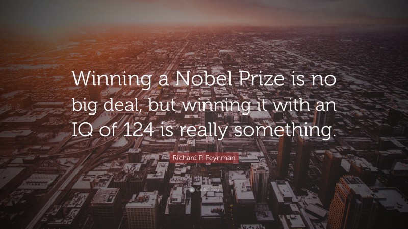 Richard P. Feynman Quote: “Winning a Nobel Prize is no big deal, but winning it with an IQ of 124 is really something.”